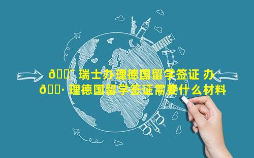 🐯 瑞士办理德国留学签证 办 🌷 理德国留学签证需要什么材料